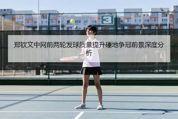 郑钦文中网前两轮发球质量提升硬地争冠前景深度分析